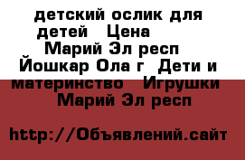 детский ослик для детей › Цена ­ 350 - Марий Эл респ., Йошкар-Ола г. Дети и материнство » Игрушки   . Марий Эл респ.